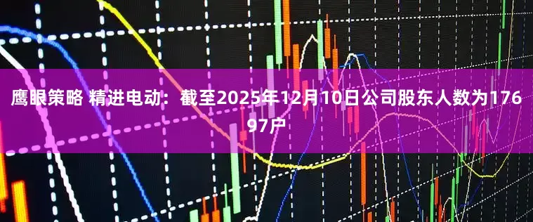 鹰眼策略 精进电动：截至2025年12月10日公司股东人数为17697户