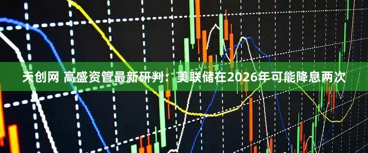 天创网 高盛资管最新研判：美联储在2026年可能降息两次