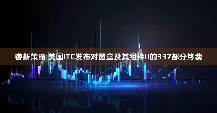 睿新策略 美国ITC发布对墨盒及其组件II的337部分终裁