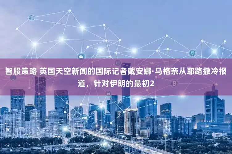 智股策略 英国天空新闻的国际记者戴安娜·马格奈从耶路撒冷报道，针对伊朗的最初2