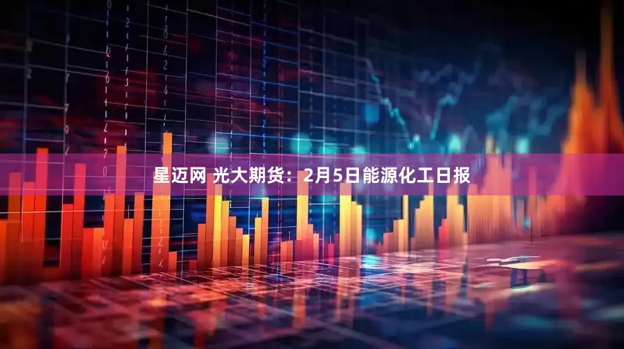 星迈网 光大期货：2月5日能源化工日报