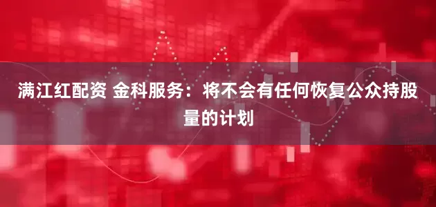 满江红配资 金科服务：将不会有任何恢复公众持股量的计划