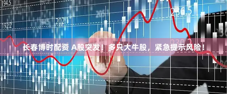 长春博时配资 A股突发！多只大牛股，紧急提示风险！